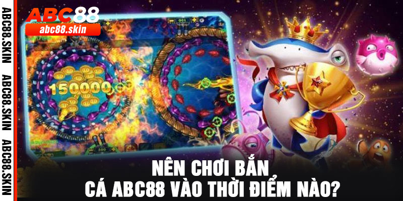 Nên chơi bắn cá ABC88 vào thời điểm nào?